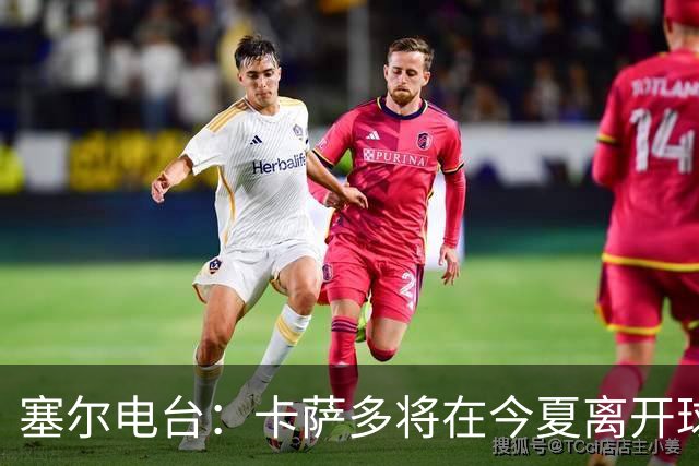 塞尔电台：卡萨多将在今夏离开球队 利雅得新月是具吸引力的选择